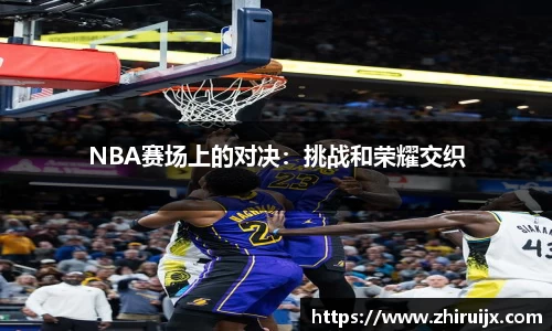 NBA赛场上的对决：挑战和荣耀交织